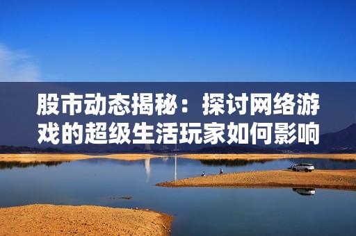 股市动态揭秘：探讨网络游戏的超级生活玩家如何影响社会热潮