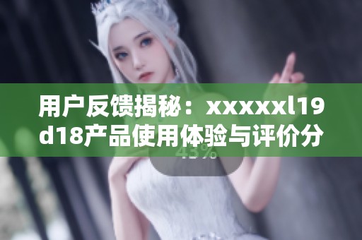 用户反馈揭秘：xxxxxl19d18产品使用体验与评价分析