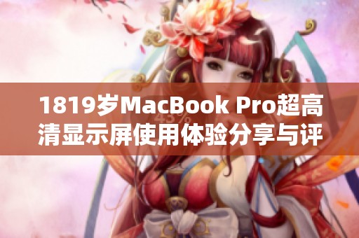 1819岁MacBook Pro超高清显示屏使用体验分享与评测