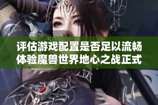 评估游戏配置是否足以流畅体验魔兽世界地心之战正式版