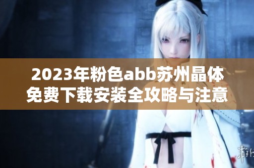 2023年粉色abb苏州晶体免费下载安装全攻略与注意事项