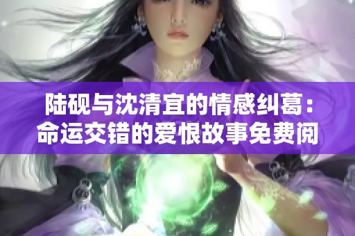 陆砚与沈清宜的情感纠葛：命运交错的爱恨故事免费阅读指南