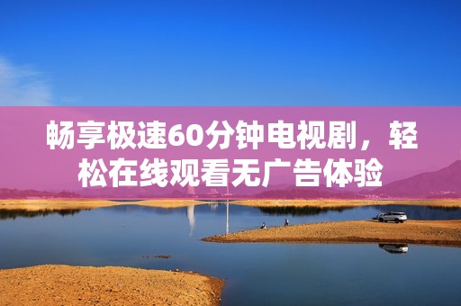 畅享极速60分钟电视剧，轻松在线观看无广告体验