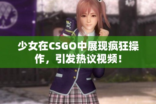 少女在CSGO中展现疯狂操作，引发热议视频！