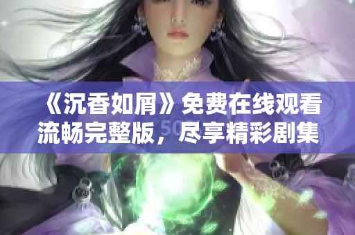 《沉香如屑》免费在线观看流畅完整版，尽享精彩剧集体验