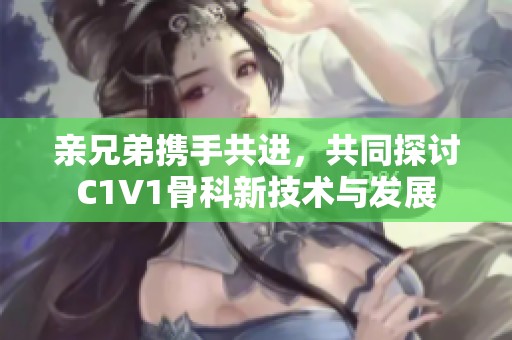 亲兄弟携手共进，共同探讨C1V1骨科新技术与发展