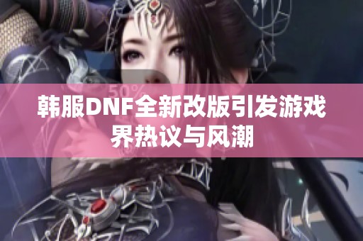 韩服DNF全新改版引发游戏界热议与风潮