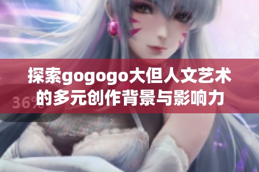 探索gogogo大但人文艺术的多元创作背景与影响力