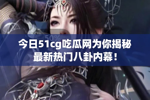 今日51cg吃瓜网为你揭秘最新热门八卦内幕！