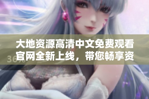 大地资源高清中文免费观看官网全新上线，带您畅享资源盛宴