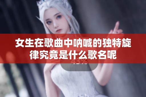 女生在歌曲中呐喊的独特旋律究竟是什么歌名呢