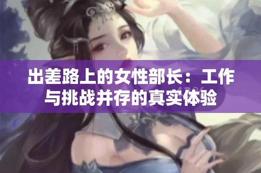 出差路上的女性部长：工作与挑战并存的真实体验