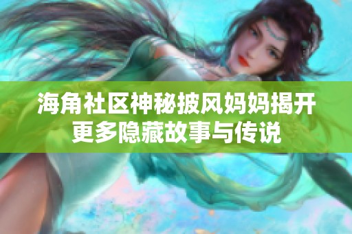 海角社区神秘披风妈妈揭开更多隐藏故事与传说