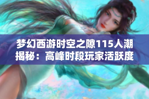 梦幻西游时空之隙115人潮揭秘：高峰时段玩家活跃度分析