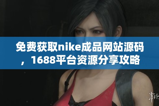 免费获取nike成品网站源码，1688平台资源分享攻略