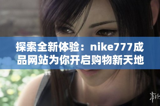 探索全新体验：nike777成品网站为你开启购物新天地