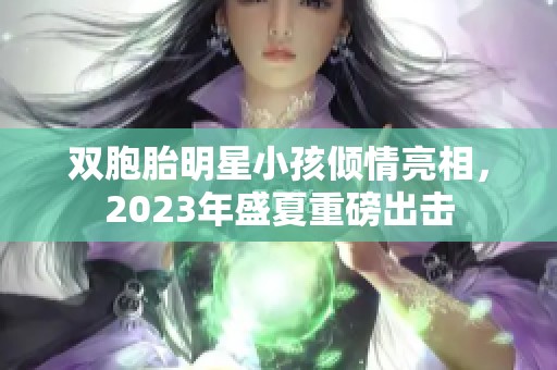 双胞胎明星小孩倾情亮相，2023年盛夏重磅出击