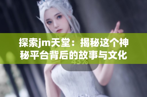 探索jm天堂：揭秘这个神秘平台背后的故事与文化