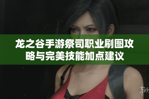 龙之谷手游祭司职业刷图攻略与完美技能加点建议