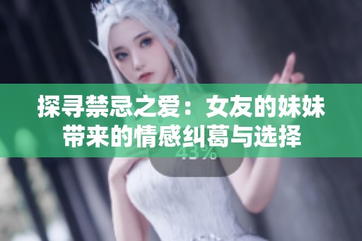 探寻禁忌之爱：女友的妹妹带来的情感纠葛与选择