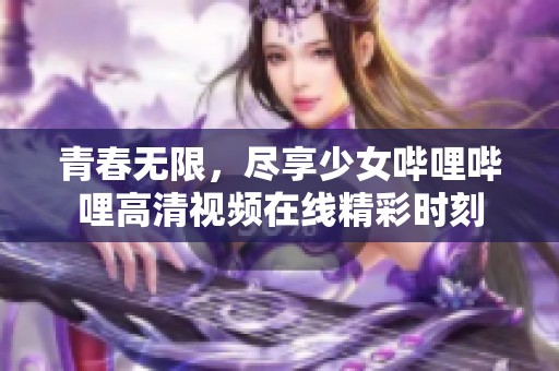 青春无限，尽享少女哔哩哔哩高清视频在线精彩时刻