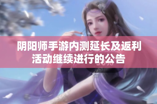 阴阳师手游内测延长及返利活动继续进行的公告
