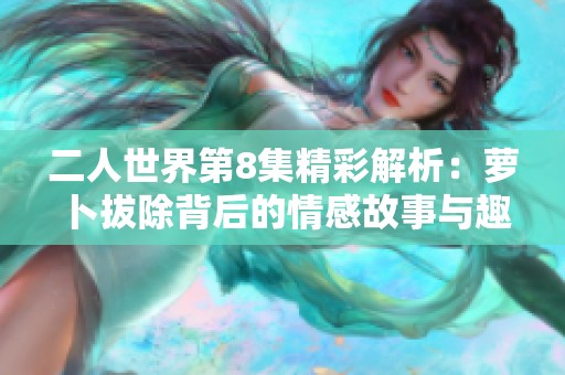 二人世界第8集精彩解析：萝卜拔除背后的情感故事与趣闻