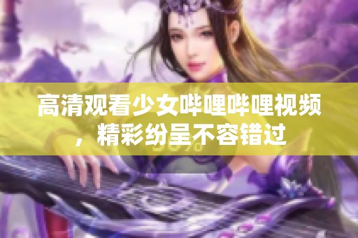 高清观看少女哔哩哔哩视频，精彩纷呈不容错过