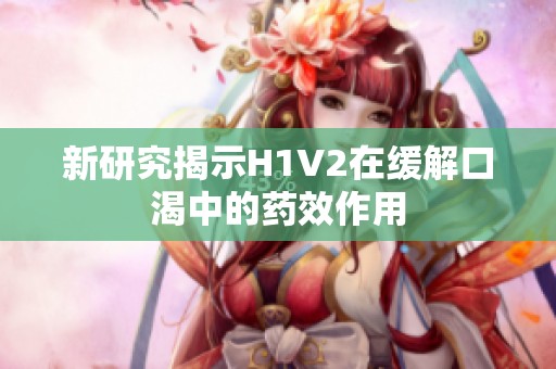 新研究揭示H1V2在缓解口渴中的药效作用