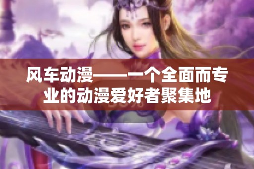 风车动漫——一个全面而专业的动漫爱好者聚集地