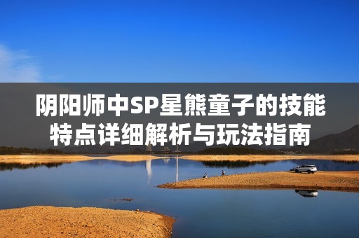 阴阳师中SP星熊童子的技能特点详细解析与玩法指南