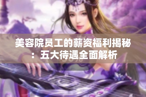 美容院员工的薪资福利揭秘：五大待遇全面解析