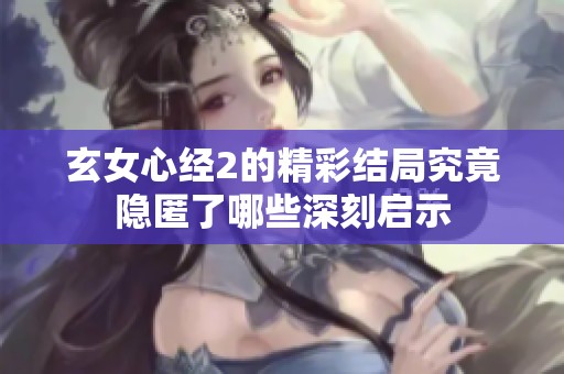 玄女心经2的精彩结局究竟隐匿了哪些深刻启示