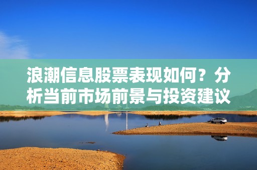 浪潮信息股票表现如何？分析当前市场前景与投资建议