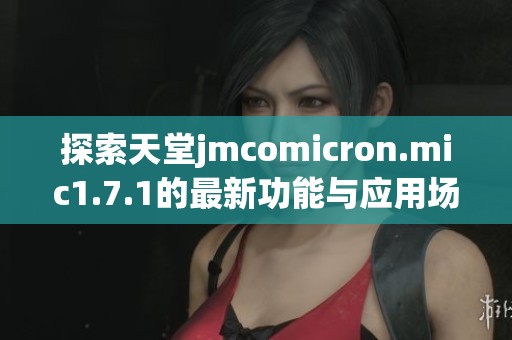 探索天堂jmcomicron.mic1.7.1的最新功能与应用场景