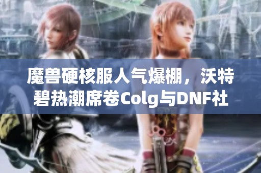 魔兽硬核服人气爆棚，沃特碧热潮席卷Colg与DNF社区