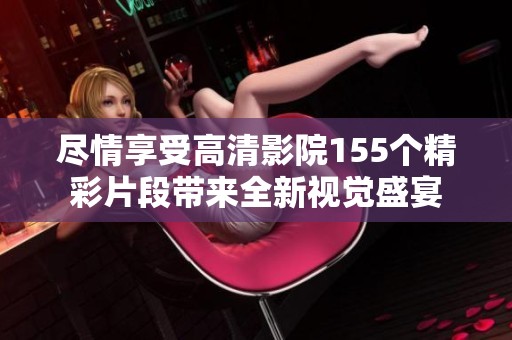尽情享受高清影院155个精彩片段带来全新视觉盛宴
