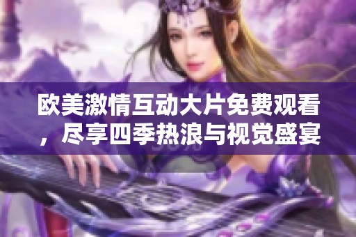 欧美激情互动大片免费观看，尽享四季热浪与视觉盛宴