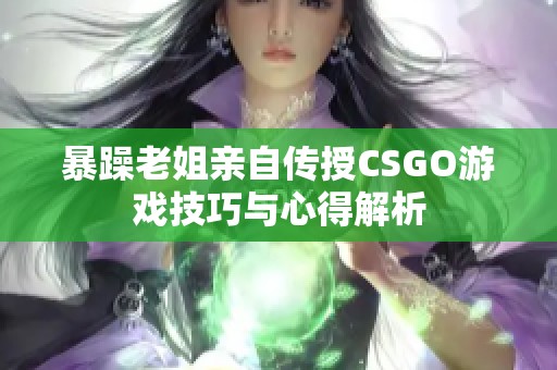 暴躁老姐亲自传授CSGO游戏技巧与心得解析