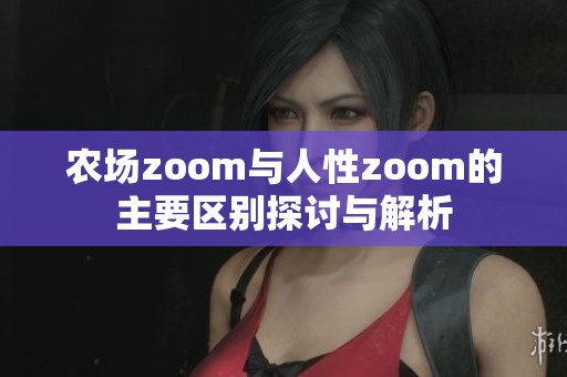 农场zoom与人性zoom的主要区别探讨与解析