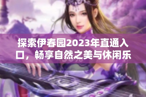 探索伊春园2023年直通入口，畅享自然之美与休闲乐趣