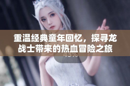 重温经典童年回忆，探寻龙战士带来的热血冒险之旅