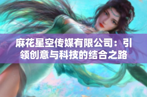 麻花星空传媒有限公司：引领创意与科技的结合之路