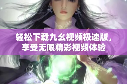 轻松下载九幺视频极速版，享受无限精彩视频体验