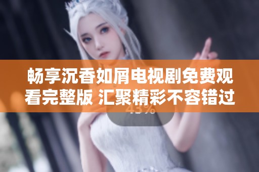 畅享沉香如屑电视剧免费观看完整版 汇聚精彩不容错过