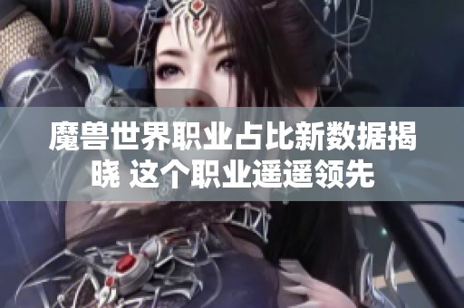 魔兽世界职业占比新数据揭晓 这个职业遥遥领先