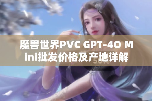 魔兽世界PVC GPT-4O Mini批发价格及产地详解