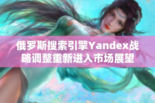 俄罗斯搜索引擎Yandex战略调整重新进入市场展望