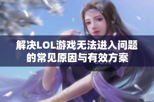 解决LOL游戏无法进入问题的常见原因与有效方案