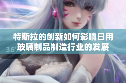 特斯拉的创新如何影响日用玻璃制品制造行业的发展